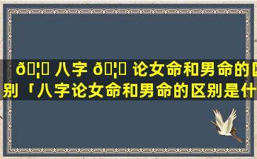 🦍 八字 🦉 论女命和男命的区别「八字论女命和男命的区别是什么」